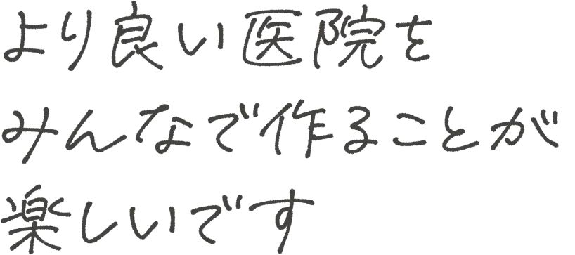より良い医院作りをみんなで作ることが楽しいです